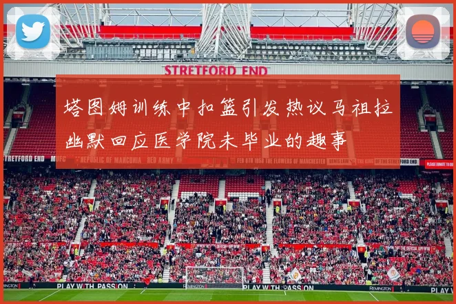 塔图姆训练中扣篮引发热议马祖拉幽默回应医学院未毕业的趣事