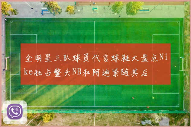 全明星三队球员代言球鞋大盘点Nike独占鳌头NB和阿迪紧随其后